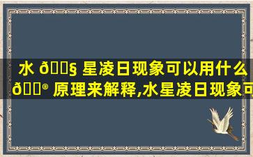 水 🐧 星凌日现象可以用什么 💮 原理来解释,水星凌日现象可以用什么原理来解释呢